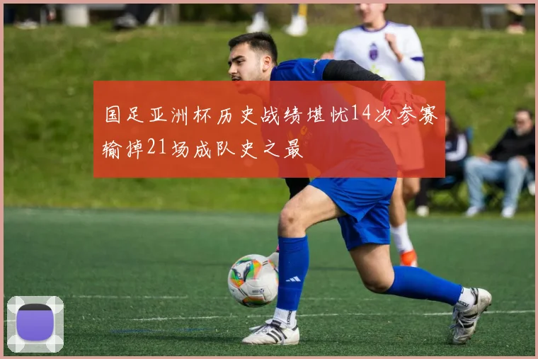 国足亚洲杯历史战绩堪忧14次参赛输掉21场成队史之最