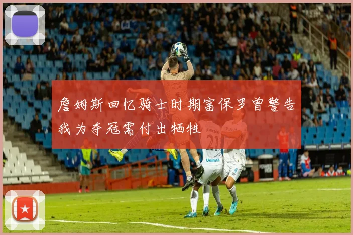 詹姆斯回忆骑士时期富保罗曾警告我为夺冠需付出牺牲