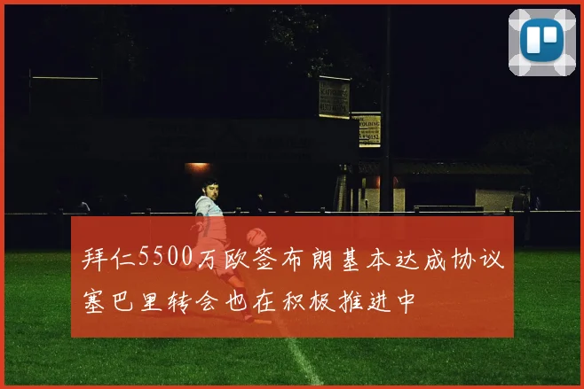 拜仁5500万欧签布朗基本达成协议塞巴里转会也在积极推进中