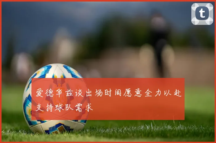 爱德华兹谈出场时间愿意全力以赴支持球队需求