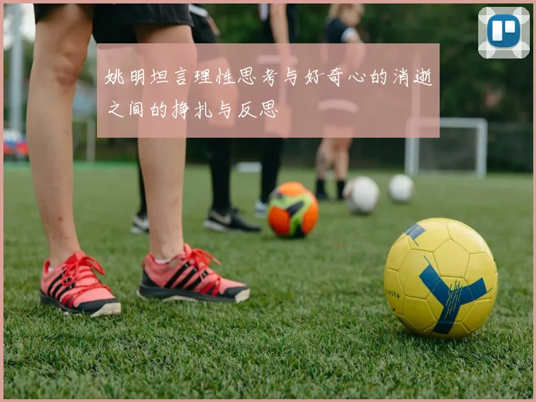 姚明坦言理性思考与好奇心的消逝之间的挣扎与反思