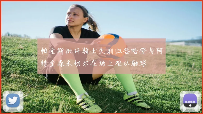 帕金斯批评骑士失利归咎哈登与阿特金森米切尔在场上难以触球
