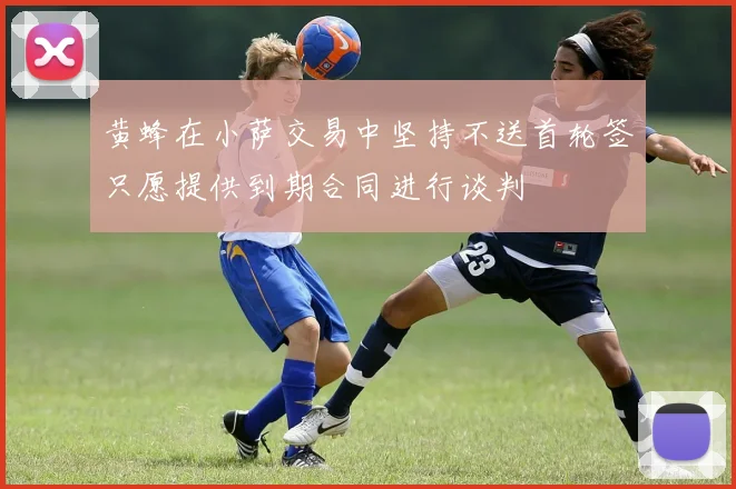 黄蜂在小萨交易中坚持不送首轮签只愿提供到期合同进行谈判