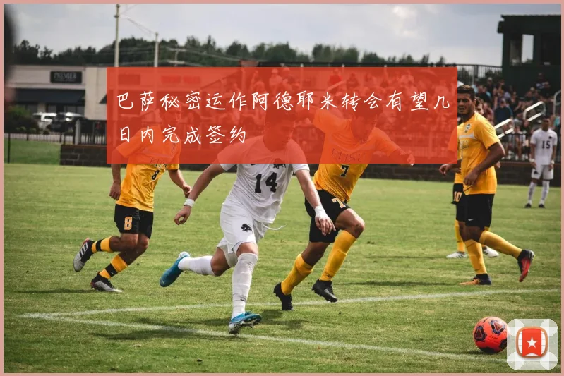 巴萨秘密运作阿德耶米转会有望几日内完成签约