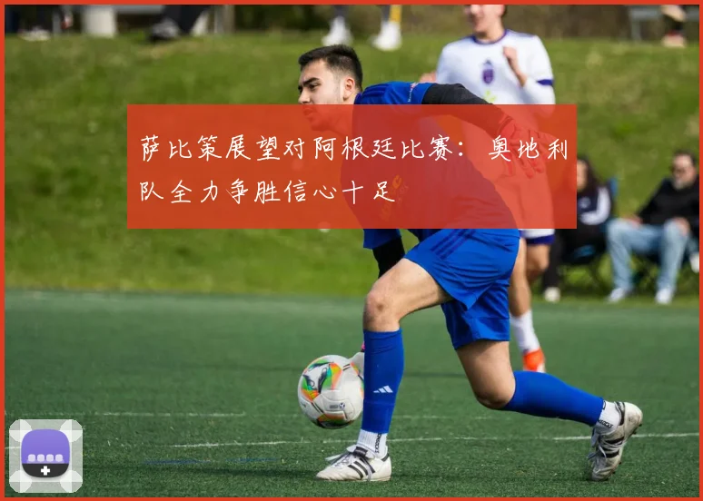 萨比策展望对阿根廷比赛：奥地利队全力争胜信心十足