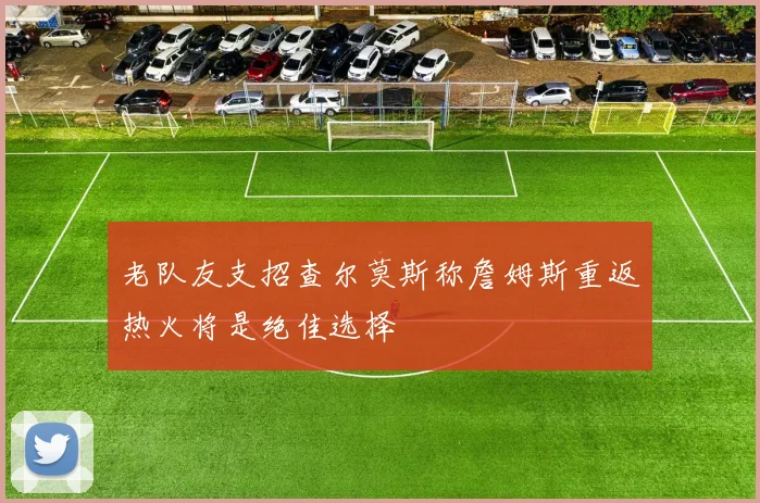 老队友支招查尔莫斯称詹姆斯重返热火将是绝佳选择