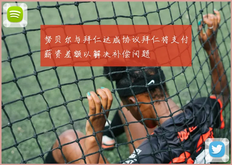 努贝尔与拜仁达成协议拜仁将支付薪资差额以解决补偿问题