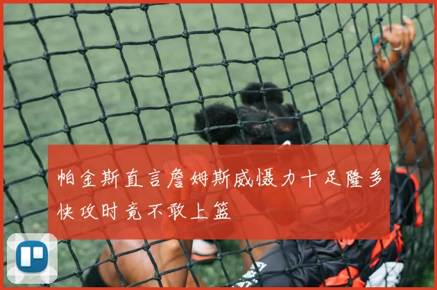 帕金斯直言詹姆斯威慑力十足隆多快攻时竟不敢上篮