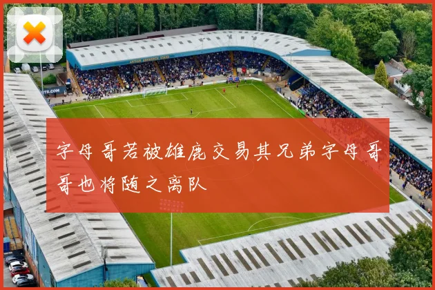 字母哥若被雄鹿交易其兄弟字母哥哥也将随之离队