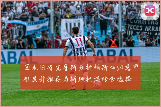 国米旧将克鲁斯分析帕斯回归意甲难度并推荐马斯坦托诺转会选择