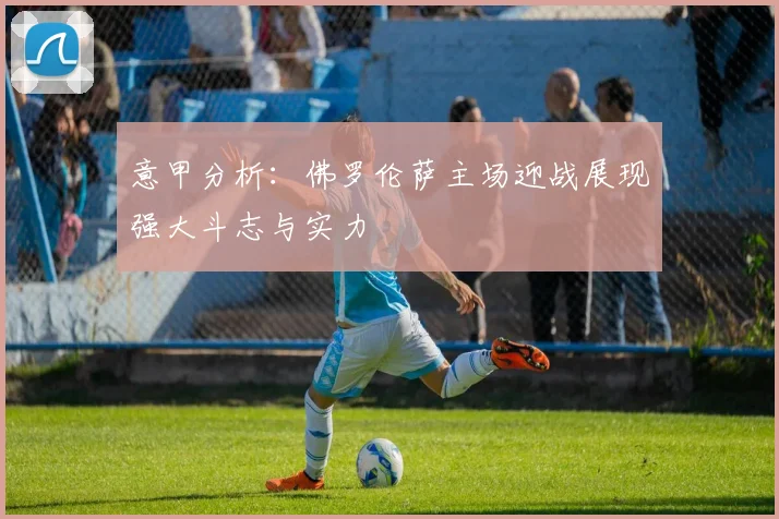 意甲分析：佛罗伦萨主场迎战展现强大斗志与实力
